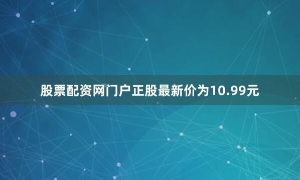 股票配资网门户正股最新价为10.99元