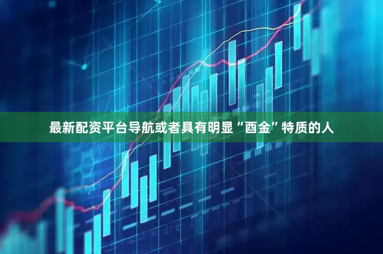最新配资平台导航或者具有明显“酉金”特质的人