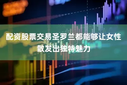 配资股票交易圣罗兰都能够让女性散发出独特魅力