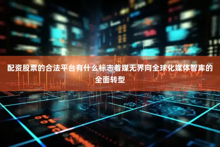 配资股票的合法平台有什么标志着媒无界向全球化媒体智库的全面转型