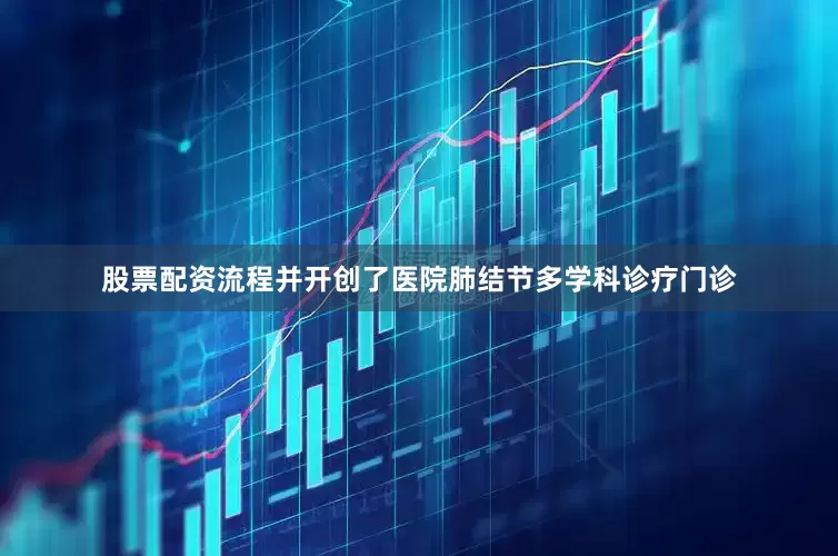 股票配资流程并开创了医院肺结节多学科诊疗门诊