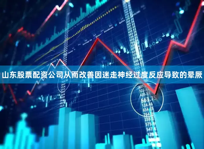山东股票配资公司从而改善因迷走神经过度反应导致的晕厥