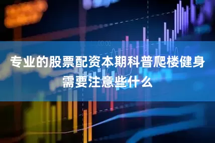 专业的股票配资本期科普爬楼健身需要注意些什么
