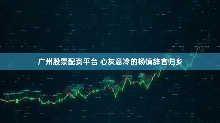 广州股票配资平台 心灰意冷的杨慎辞官归乡