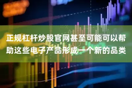 正规杠杆炒股官网甚至可能可以帮助这些电子产品形成一个新的品类