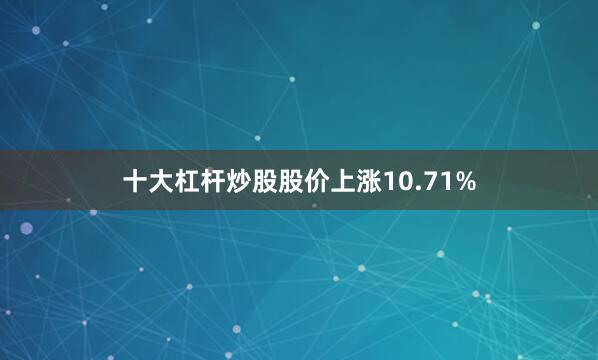 十大杠杆炒股股价上涨10.71%