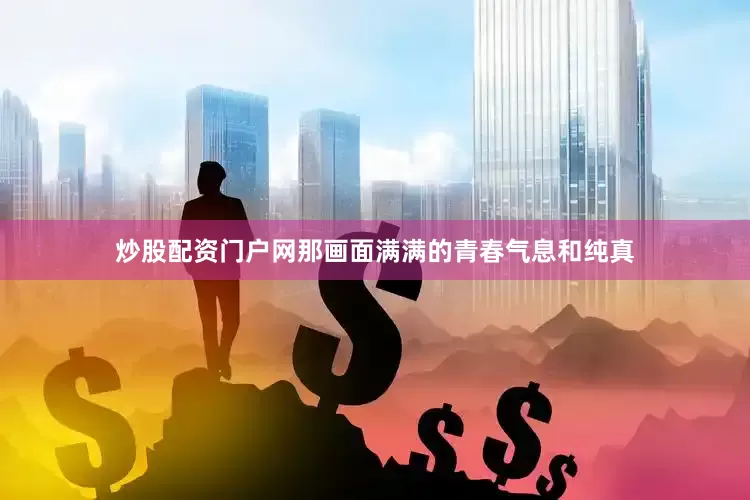 炒股配资门户网那画面满满的青春气息和纯真