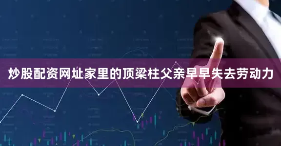 炒股配资网址家里的顶梁柱父亲早早失去劳动力