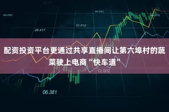 配资投资平台更通过共享直播间让第六埠村的蔬菜驶上电商“快车道”