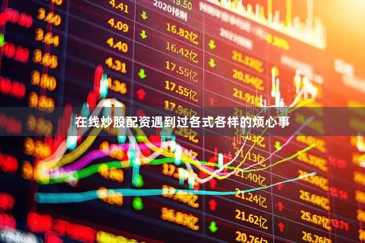在线炒股配资遇到过各式各样的烦心事