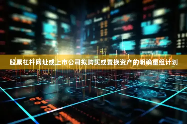股票杠杆网址或上市公司拟购买或置换资产的明确重组计划