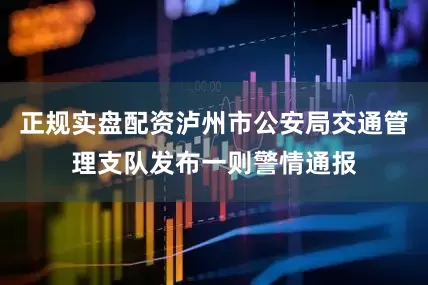 正规实盘配资泸州市公安局交通管理支队发布一则警情通报