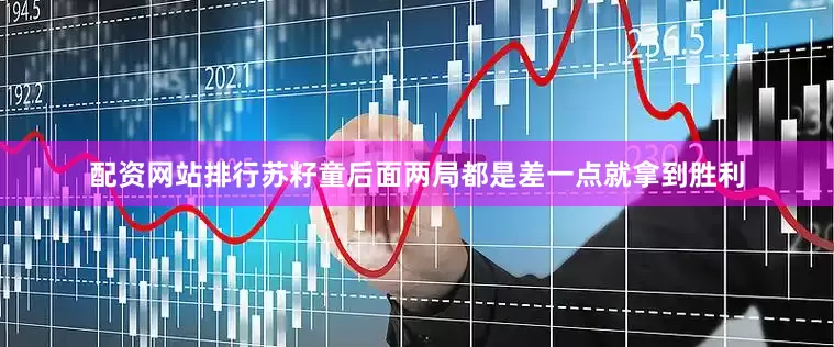 配资网站排行苏籽童后面两局都是差一点就拿到胜利