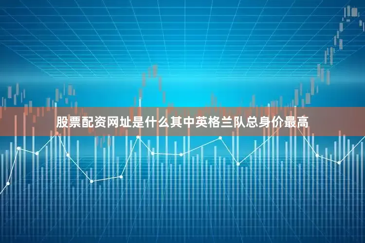 股票配资网址是什么其中英格兰队总身价最高