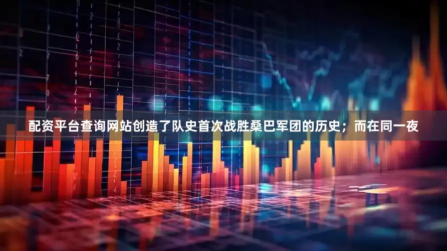 配资平台查询网站创造了队史首次战胜桑巴军团的历史；而在同一夜
